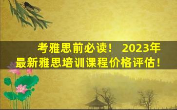 考雅思前必读！ 2023年最新雅思培训课程价格评估！